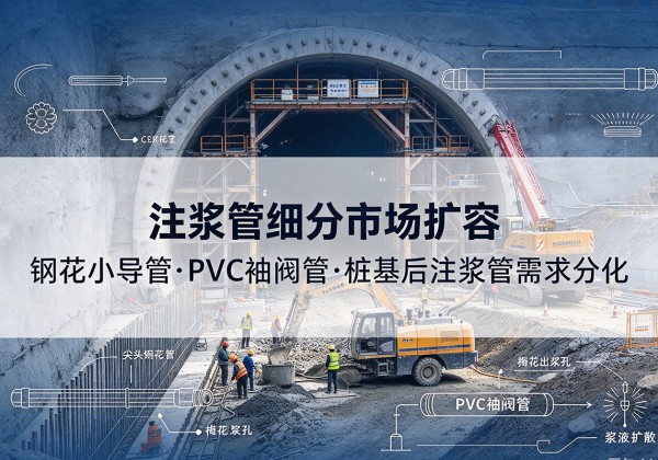 临武注浆管细分市场扩容，隧道钢花小导管、PVC 袖阀管、桩基后注浆管需求分化